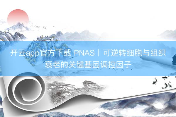 开云app官方下载 PNAS丨可逆转细胞与组织衰老的关键基因调控因子