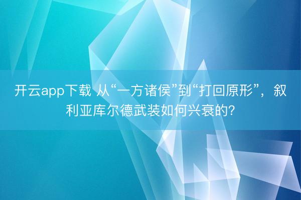 开云app下载 从“一方诸侯”到“打回原形”，叙利亚库尔德武装如何兴衰的？
