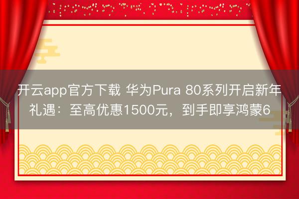开云app官方下载 华为Pura 80系列开启新年礼遇：至高优惠1500元，到手即享鸿蒙6