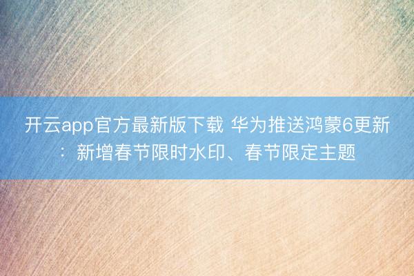 开云app官方最新版下载 华为推送鸿蒙6更新：新增春节限时水印、春节限定主题