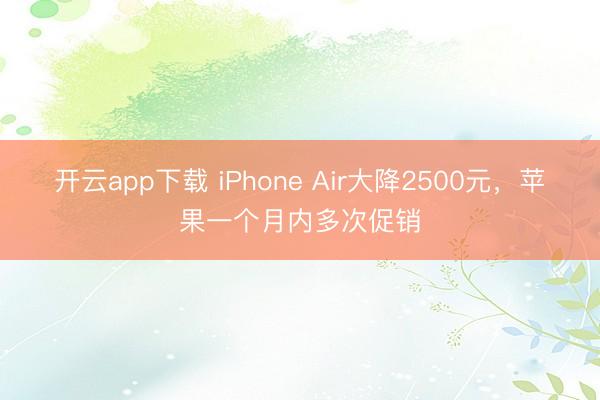 开云app下载 iPhone Air大降2500元，苹果一个月内多次促销