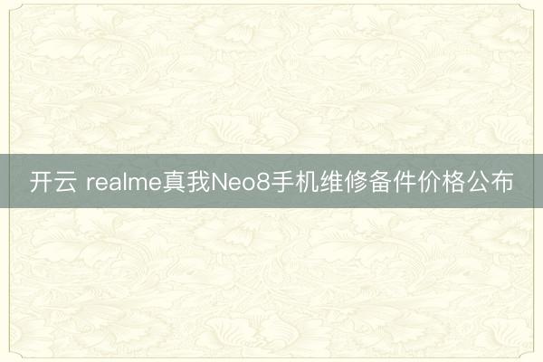 开云 realme真我Neo8手机维修备件价格公布