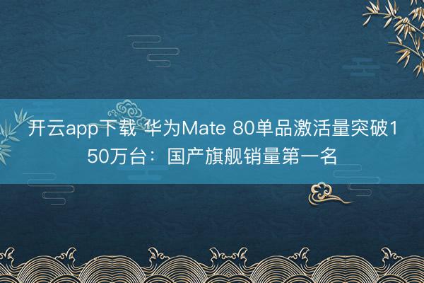 开云app下载 华为Mate 80单品激活量突破150万台：国产旗舰销量第一名