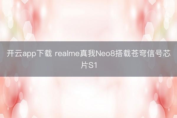 开云app下载 realme真我Neo8搭载苍穹信号芯片S1
