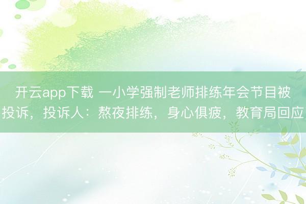 开云app下载 一小学强制老师排练年会节目被投诉，投诉人：熬夜排练，身心俱疲，教育局回应