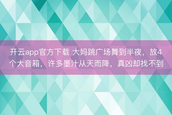 开云app官方下载 大妈跳广场舞到半夜，放4个大音箱，许多墨汁从天而降，真凶却找不到