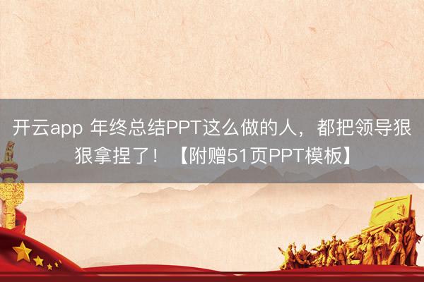 开云app 年终总结PPT这么做的人，都把领导狠狠拿捏了！【附赠51页PPT模板】