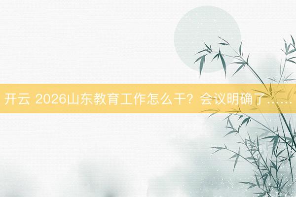 开云 2026山东教育工作怎么干？会议明确了……