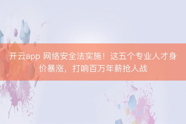 开云app 网络安全法实施!这五个专业人才身价暴涨,打响百万年薪抢人战