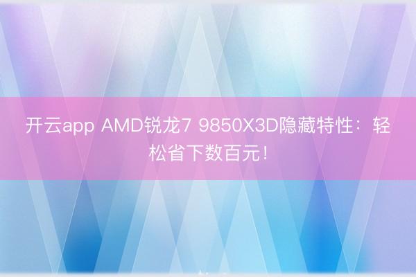 开云app AMD锐龙7 9850X3D隐藏特性：轻松省下数百元！