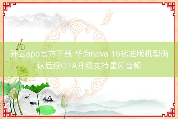 开云app官方下载 华为nova 15标准版机型确认后续OTA升级支持星闪音频