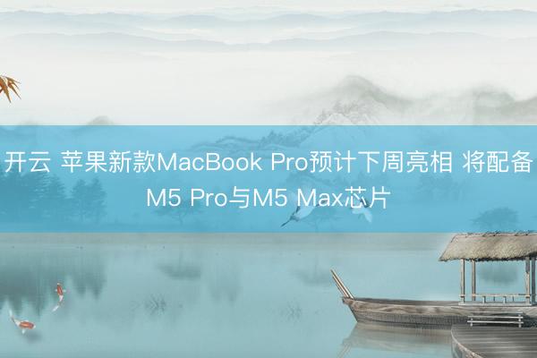 开云 苹果新款MacBook Pro预计下周亮相 将配备M5 Pro与M5 Max芯片