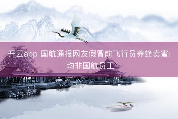 开云app 国航通报网友假冒前飞行员养蜂卖蜜: 均非国航员工