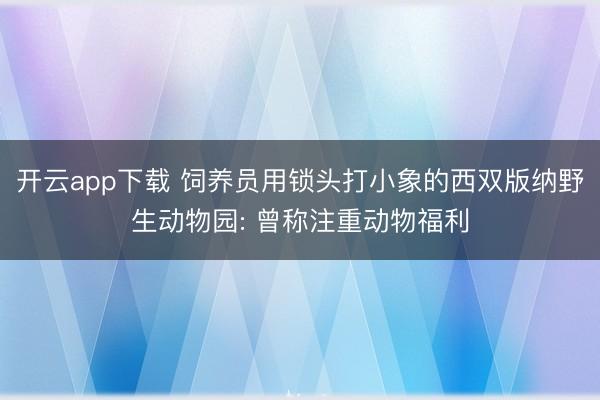 开云app下载 饲养员用锁头打小象的西双版纳野生动物园: 曾称注重动物福利