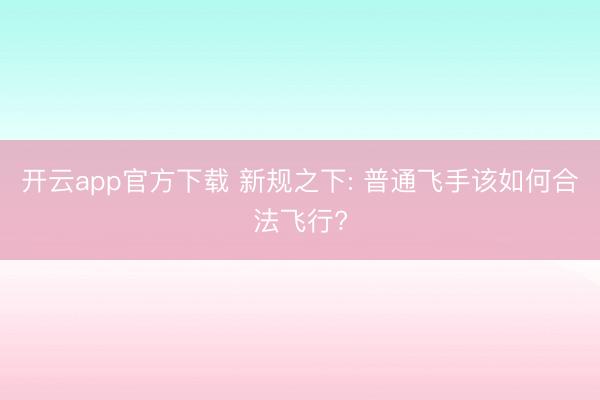 开云app官方下载 新规之下: 普通飞手该如何合法飞行?