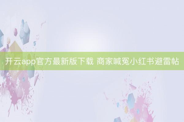 开云app官方最新版下载 商家喊冤小红书避雷帖