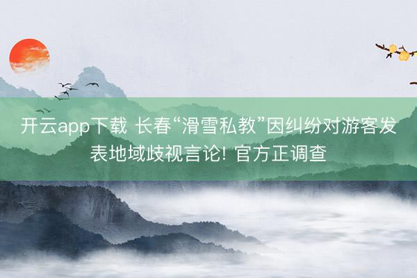 开云app下载 长春“滑雪私教”因纠纷对游客发表地域歧视言论! 官方正调查