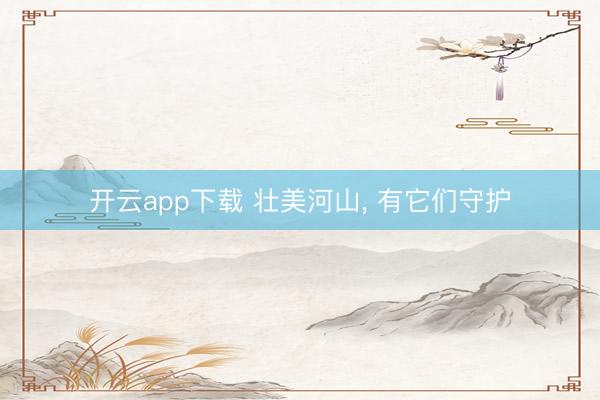 开云app下载 壮美河山， 有它们守护