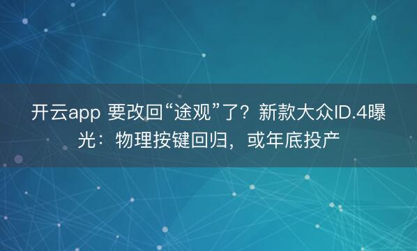 开云app 要改回“途观”了?新款大众ID.4曝光:物理按键回归,或年底投产