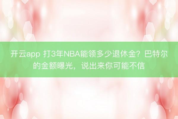 开云app 打3年NBA能领多少退休金？巴特尔的金额曝光，说出来你可能不信