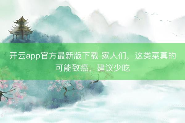 开云app官方最新版下载 家人们，这类菜真的可能致癌，建议少吃