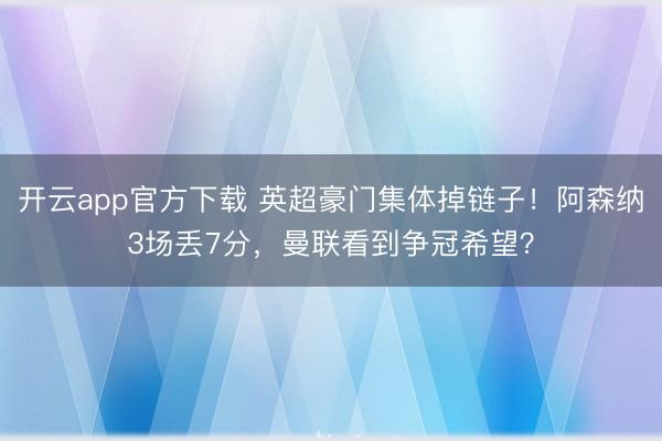 开云app官方下载 英超豪门集体掉链子！阿森纳3场丢7分，曼联看到争冠希望？