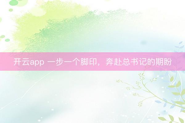 开云app 一步一个脚印，奔赴总书记的期盼