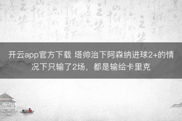 开云app官方下载 塔帅治下阿森纳进球2+的情况下只输了2场，都是输给卡里克