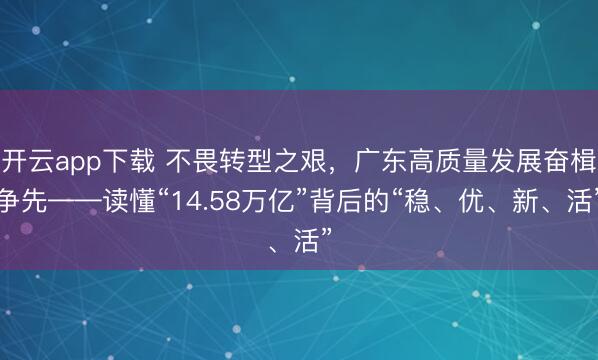开云app下载 不畏转型之艰,广东高质量发展奋楫争先——读懂“14.58万亿”背后的“稳、优、新、活”