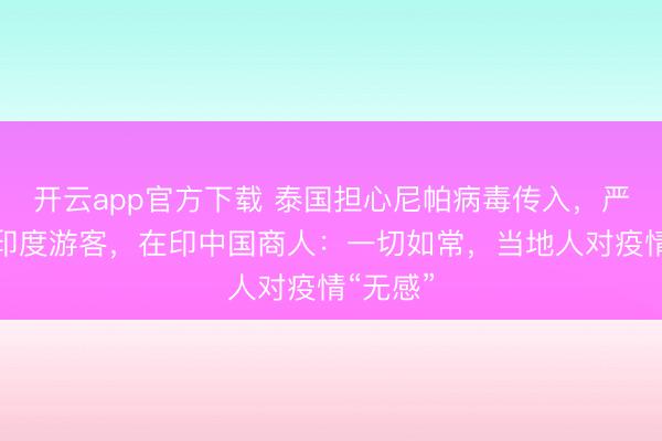 开云app官方下载 泰国担心尼帕病毒传入，严查入境印度游客，在印中国商人：一切如常，当地人对疫情“无感”