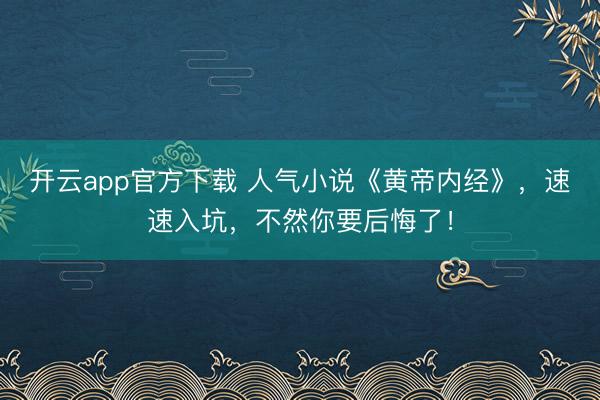 开云app官方下载 人气小说《黄帝内经》，速速入坑，不然你要后悔了！