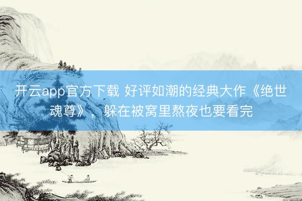 开云app官方下载 好评如潮的经典大作《绝世魂尊》，躲在被窝里熬夜也要看完