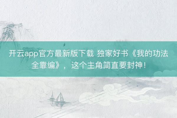 开云app官方最新版下载 独家好书《我的功法全靠编》，这个主角简直要封神！