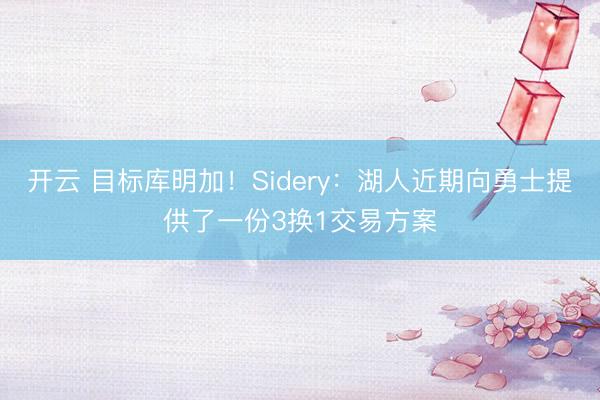 开云 目标库明加！Sidery：湖人近期向勇士提供了一份3换1交易方案