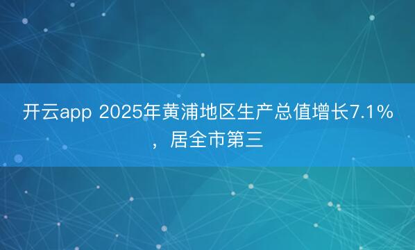 开云app 2025年黄浦地区生产总值增长7.1%，居全市第三