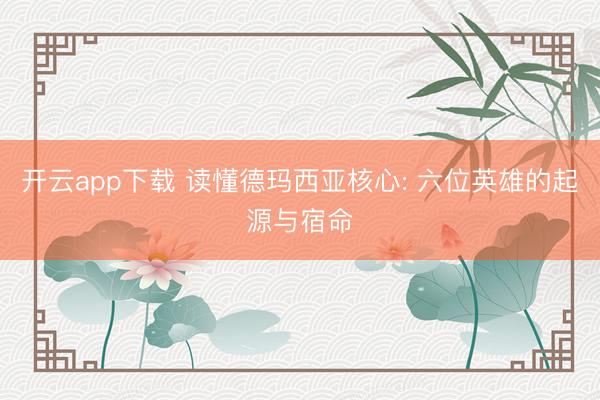 开云app下载 读懂德玛西亚核心: 六位英雄的起源与宿命
