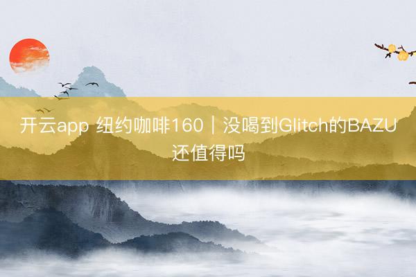 开云app 纽约咖啡160|没喝到Glitch的BAZU还值得吗