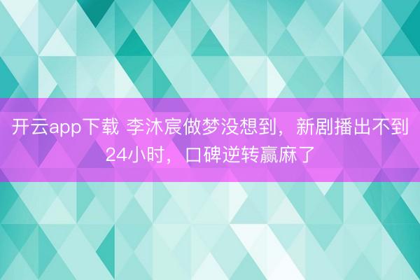 开云app下载 李沐宸做梦没想到，新剧播出不到24小时，口碑逆转赢麻了