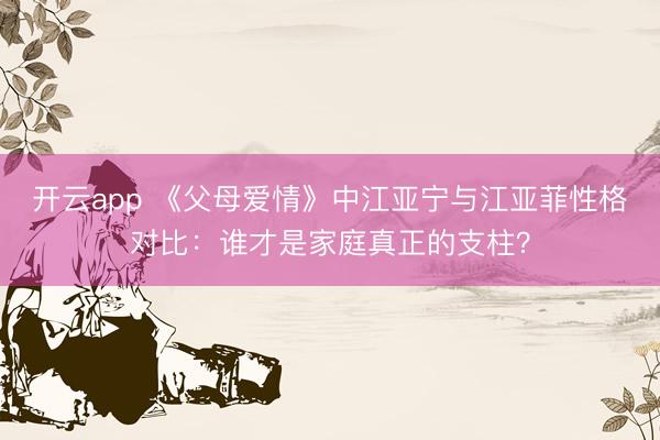 开云app 《父母爱情》中江亚宁与江亚菲性格对比：谁才是家庭真正的支柱？