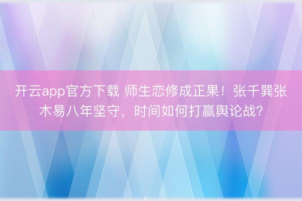 开云app官方下载 师生恋修成正果！张千巽张木易八年坚守，时间如何打赢舆论战？