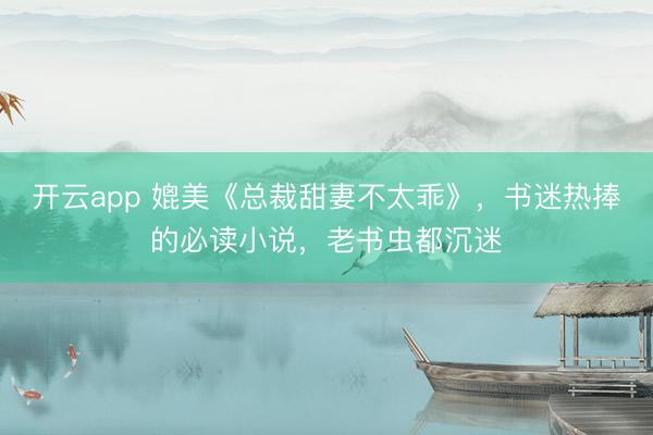 开云app 媲美《总裁甜妻不太乖》,书迷热捧的必读小说,老书虫都沉迷