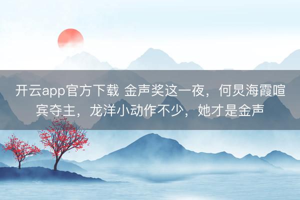 开云app官方下载 金声奖这一夜,何炅海霞喧宾夺主,龙洋小动作不少,她才是金声