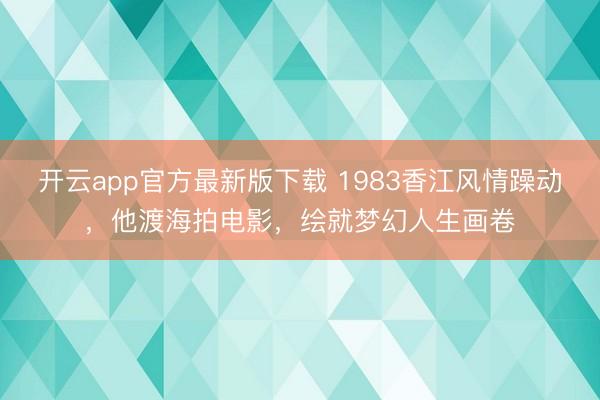 开云app官方最新版下载 1983香江风情躁动，他渡海拍电影，绘就梦幻人生画卷