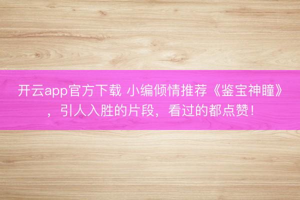 开云app官方下载 小编倾情推荐《鉴宝神瞳》，引人入胜的片段，看过的都点赞！