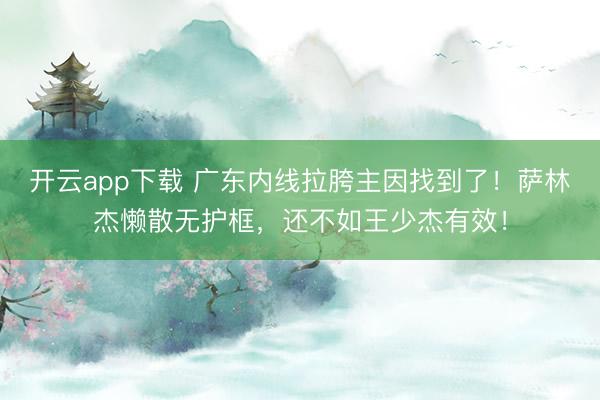 开云app下载 广东内线拉胯主因找到了！萨林杰懒散无护框，还不如王少杰有效！