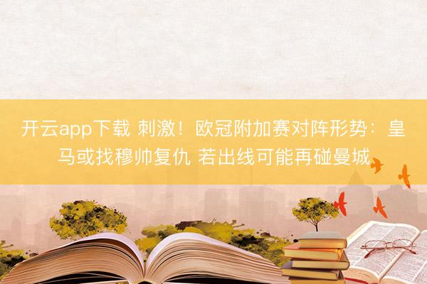 开云app下载 刺激！欧冠附加赛对阵形势：皇马或找穆帅复仇 若出线可能再碰曼城