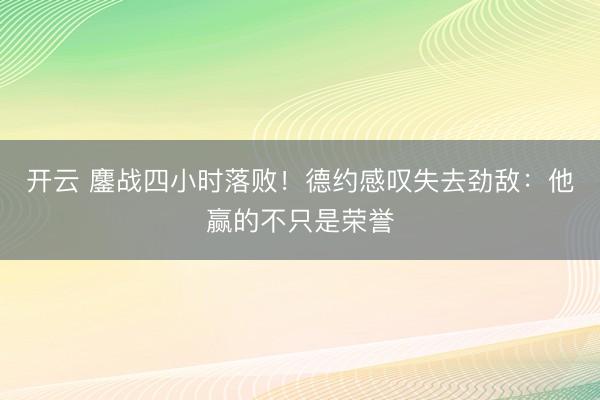 开云 鏖战四小时落败！德约感叹失去劲敌：他赢的不只是荣誉
