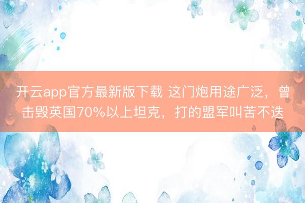 开云app官方最新版下载 这门炮用途广泛，曾击毁英国70%以上坦克，打的盟军叫苦不迭