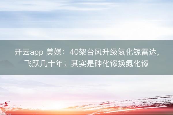 开云app 美媒：40架台风升级氮化镓雷达，飞跃几十年；其实是砷化镓换氮化镓