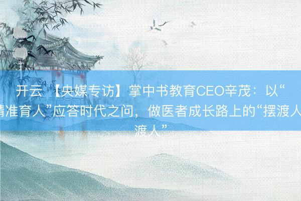 开云 【央媒专访】掌中书教育CEO辛茂：以“精准育人”应答时代之问，做医者成长路上的“摆渡人”